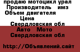 продаю мотоцикл урал › Производитель ­ имз › Объем двигателя ­ 650 › Цена ­ 20 000 - Свердловская обл. Авто » Мото   . Свердловская обл.